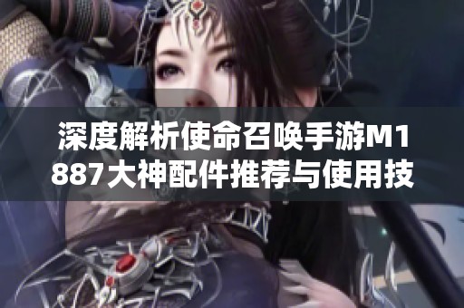 深度解析使命召唤手游M1887大神配件推荐与使用技巧