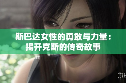 斯巴达女性的勇敢与力量：揭开克斯的传奇故事