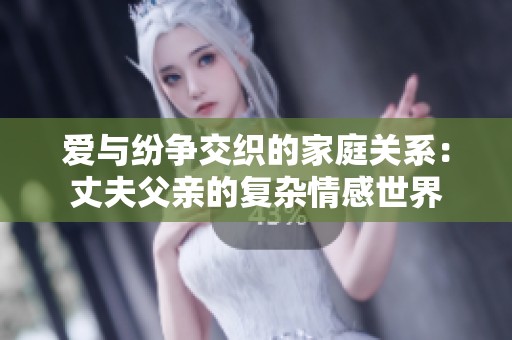 爱与纷争交织的家庭关系：丈夫父亲的复杂情感世界