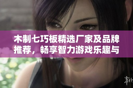 木制七巧板精选厂家及品牌推荐，畅享智力游戏乐趣与创意体验