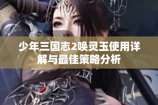 少年三国志2唤灵玉使用详解与最佳策略分析