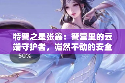 特警之星张鑫：警营里的云端守护者，岿然不动的安全卫士