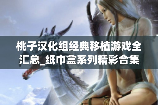 桃子汉化组经典移植游戏全汇总_纸巾盒系列精彩合集