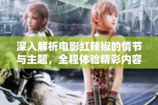 深入解析电影红辣椒的情节与主题，全程体验精彩内容