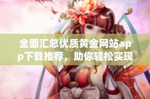 全面汇总优质黄金网站app下载推荐，助你轻松实现投资梦想