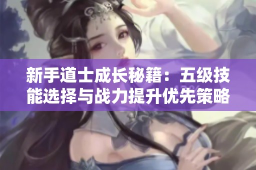 新手道士成长秘籍：五级技能选择与战力提升优先策略解析