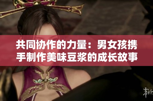 共同协作的力量：男女孩携手制作美味豆浆的成长故事