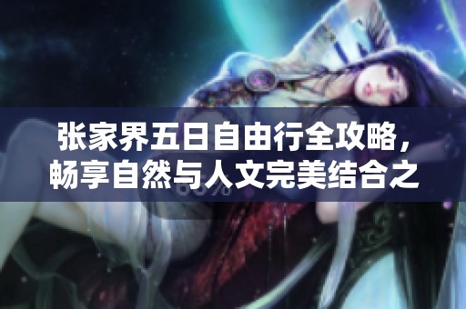 张家界五日自由行全攻略，畅享自然与人文完美结合之旅