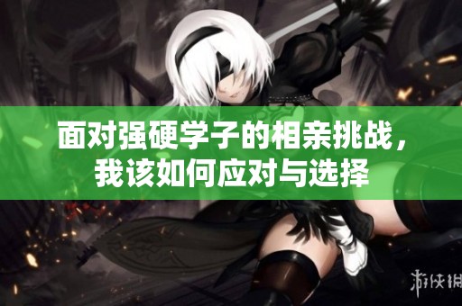 面对强硬学子的相亲挑战，我该如何应对与选择