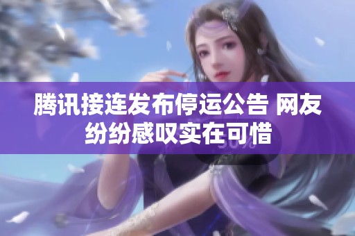 腾讯接连发布停运公告 网友纷纷感叹实在可惜