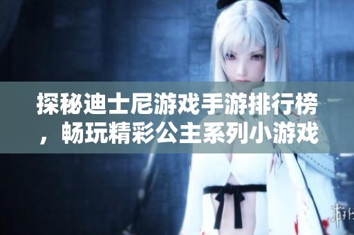 探秘迪士尼游戏手游排行榜，畅玩精彩公主系列小游戏合集