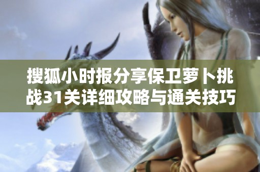 搜狐小时报分享保卫萝卜挑战31关详细攻略与通关技巧