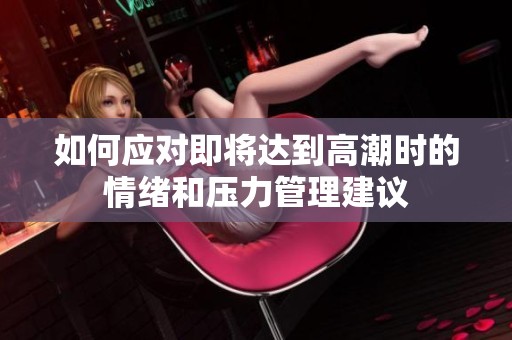 如何应对即将达到高潮时的情绪和压力管理建议