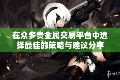 在众多贵金属交易平台中选择最佳的策略与建议分享