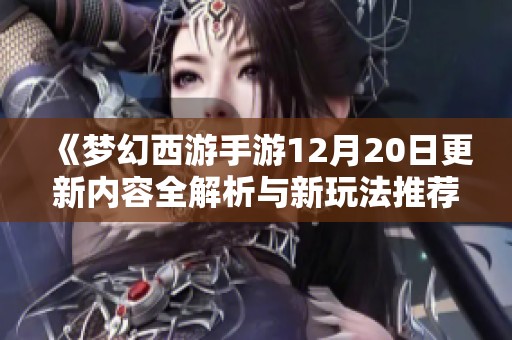 《梦幻西游手游12月20日更新内容全解析与新玩法推荐》