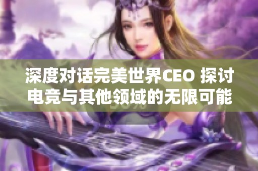 深度对话完美世界CEO 探讨电竞与其他领域的无限可能性