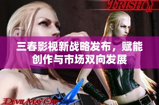 三春影视新战略发布，赋能创作与市场双向发展