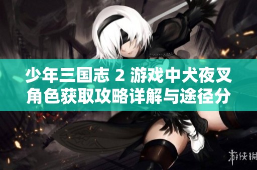 少年三国志 2 游戏中犬夜叉角色获取攻略详解与途径分析