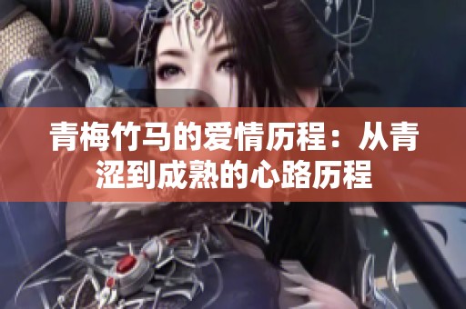 青梅竹马的爱情历程：从青涩到成熟的心路历程