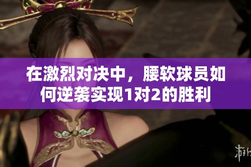在激烈对决中，腰软球员如何逆袭实现1对2的胜利