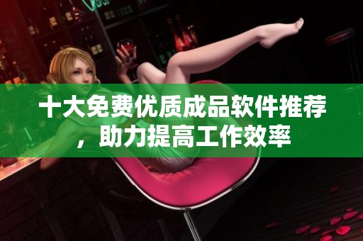 十大免费优质成品软件推荐，助力提高工作效率