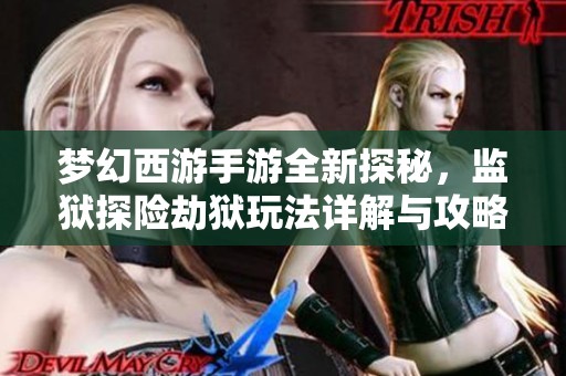 梦幻西游手游全新探秘，监狱探险劫狱玩法详解与攻略分享