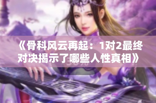 《骨科风云再起：1对2最终对决揭示了哪些人性真相》