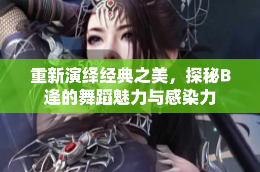 重新演绎经典之美，探秘B逄的舞蹈魅力与感染力