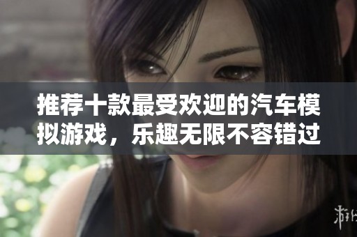 推荐十款最受欢迎的汽车模拟游戏，乐趣无限不容错过