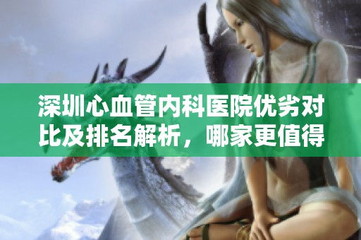 深圳心血管内科医院优劣对比及排名解析，哪家更值得选择