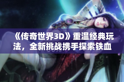 《传奇世界3D》重温经典玩法，全新挑战携手探索铁血魔城