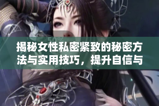 揭秘女性私密紧致的秘密方法与实用技巧，提升自信与魅力