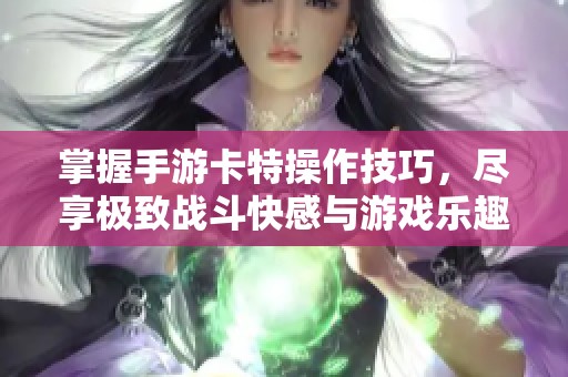 掌握手游卡特操作技巧，尽享极致战斗快感与游戏乐趣