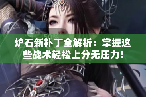 炉石新补丁全解析：掌握这些战术轻松上分无压力！