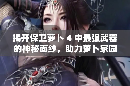 揭开保卫萝卜 4 中最强武器的神秘面纱，助力萝卜家园的安全之旅