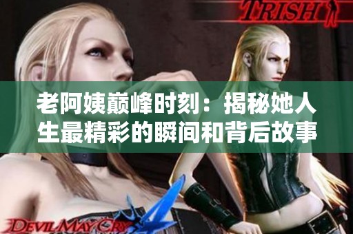 老阿姨巅峰时刻：揭秘她人生最精彩的瞬间和背后故事