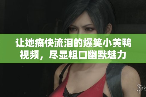 让她痛快流泪的爆笑小黄鸭视频，尽显粗口幽默魅力