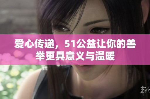 爱心传递，51公益让你的善举更具意义与温暖
