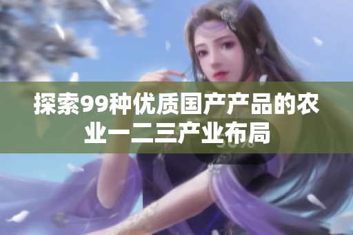 探索99种优质国产产品的农业一二三产业布局