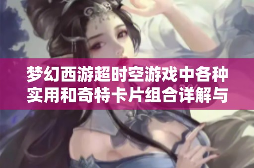 梦幻西游超时空游戏中各种实用和奇特卡片组合详解与盘点