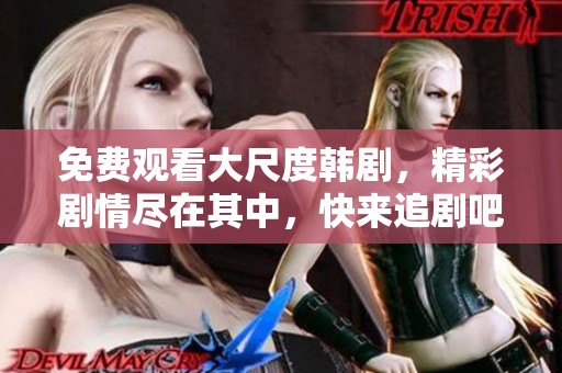 免费观看大尺度韩剧，精彩剧情尽在其中，快来追剧吧！