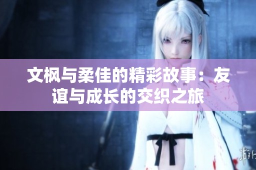 文枫与柔佳的精彩故事：友谊与成长的交织之旅