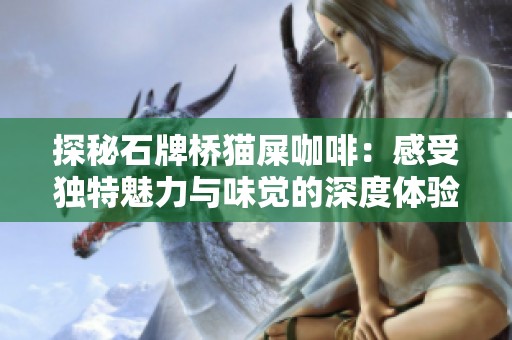 探秘石牌桥猫屎咖啡：感受独特魅力与味觉的深度体验