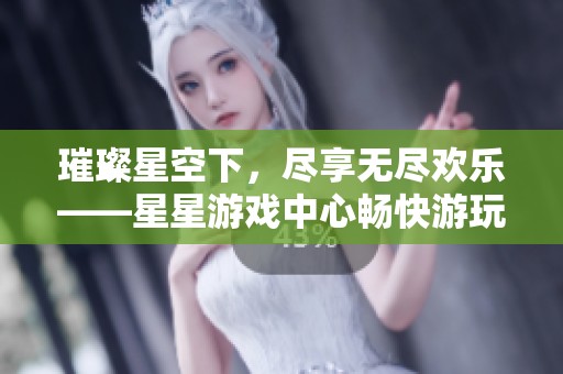 璀璨星空下，尽享无尽欢乐——星星游戏中心畅快游玩攻略