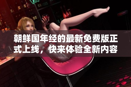 朝鲜国年经的最新免费版正式上线，快来体验全新内容！