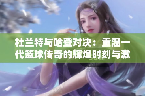 杜兰特与哈登对决：重温一代篮球传奇的辉煌时刻与激情对抗