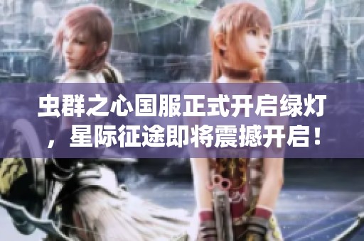 虫群之心国服正式开启绿灯，星际征途即将震撼开启！