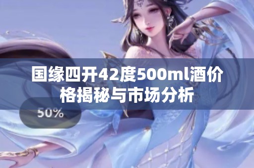 国缘四开42度500ml酒价格揭秘与市场分析