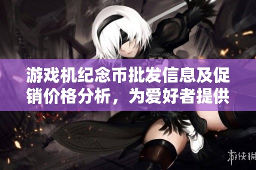 游戏机纪念币批发信息及促销价格分析，为爱好者提供的产地货源指南