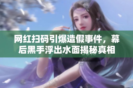 网红扫码引爆造假事件，幕后黑手浮出水面揭秘真相